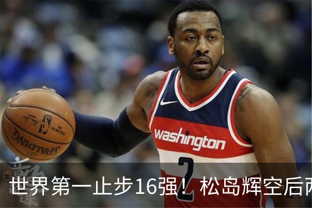 世界第一止步16强!松岛辉空后两局迅速崩盘 赛后称腰疼影响专注力