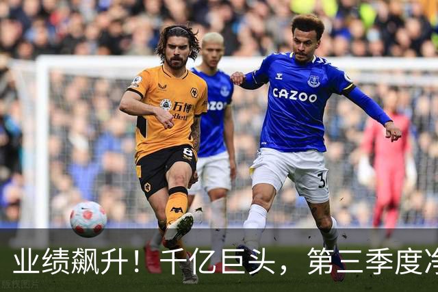 业绩飙升!千亿巨头,第三季度净利润增长3488.07%