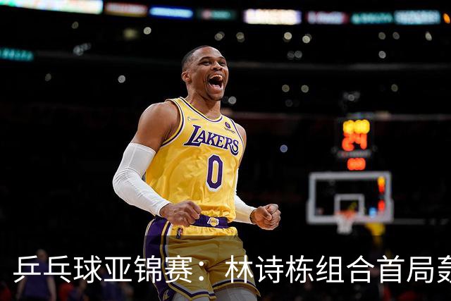 乒乓球亚锦赛:林诗栋组合首局轰11-1!温瑞博组合3-1赢球进决赛