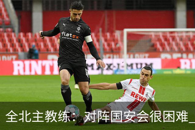 全北主教练:对阵国安会很困难 这次来到北京目的是拿分