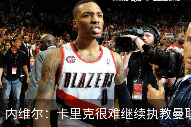 内维尔：卡里克很难继续执教曼联了，我就说过不该把帅位给他