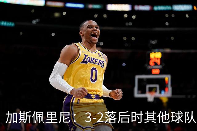 加斯佩里尼：3-2落后时其他球队可能放弃，但我们完成了逆转