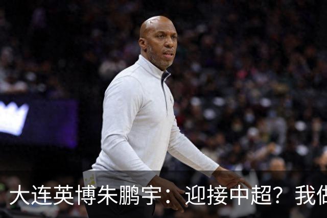 大连英博朱鹏宇:迎接中超?我做好困难准备了