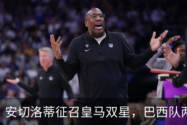 安切洛蒂征召皇马双星,巴西队两场友谊赛飞行1.1万公里