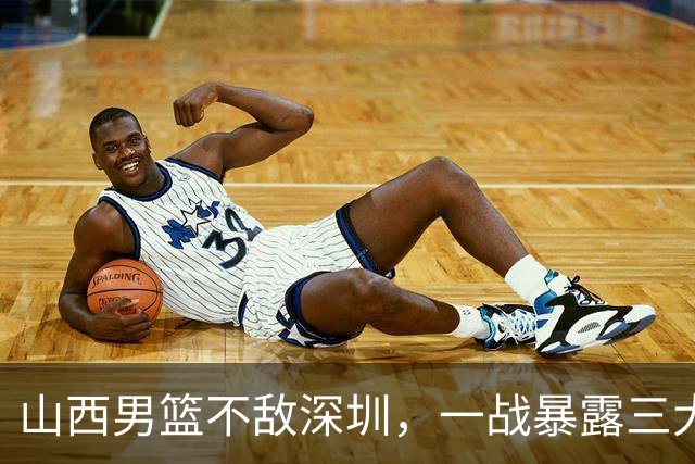 山西男篮不敌深圳，一战暴露三大致命问题，尤其第三个