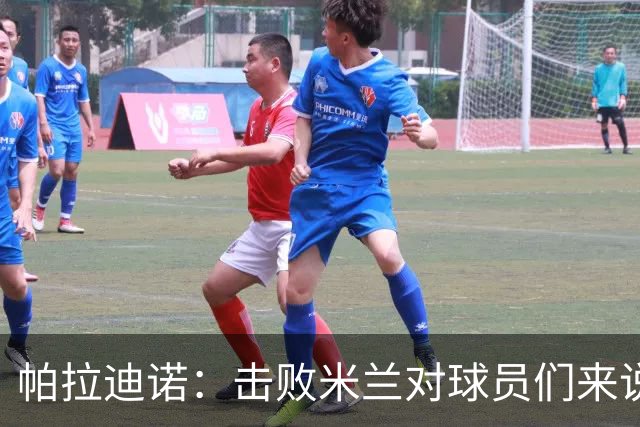 帕拉迪诺：击败米兰对球员们来说是一种巨大的满足