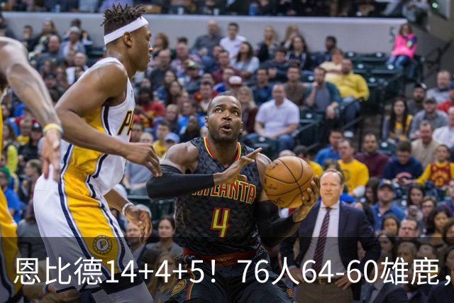 恩比德14+4+5！76人64-60雄鹿，看数据：他是头号功臣！