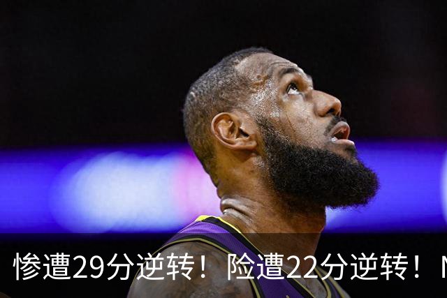 惨遭29分逆转！险遭22分逆转！NBA被高估的豪门，你们拿不到总冠军