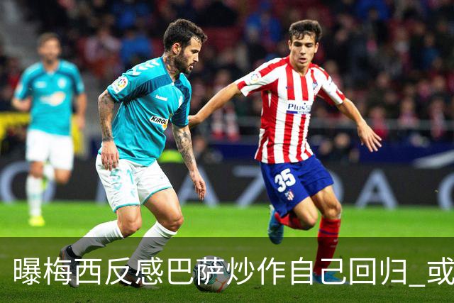 曝梅西反感巴萨炒作自己回归 或影响他做出决定