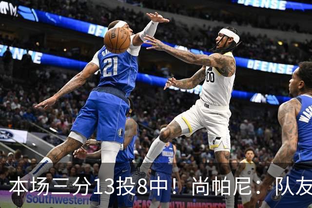 本场三分13投8中!尚帕尼:队友们在场上积极寻找处于空位的我