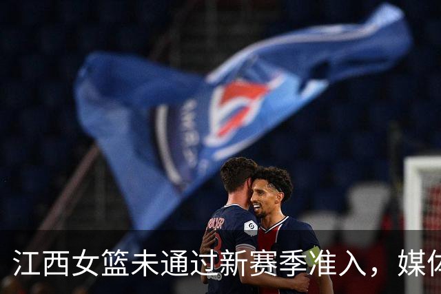 江西女篮未通过新赛季准入，媒体人：据了解目前球队已经解散