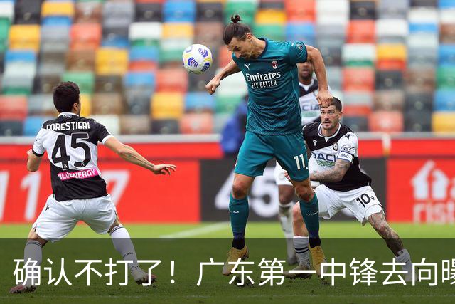确认不打了!广东第一中锋去向曝光,力保亚帅躺进总决赛!