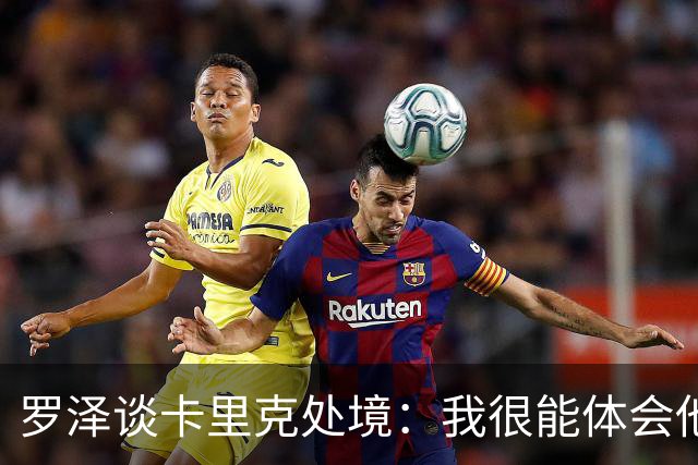 罗泽谈卡里克处境：我很能体会他的感受，教练也只是普通人