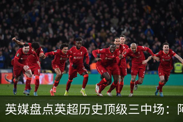 英媒盘点英超历史顶级三中场：阿森纳不败组合与曼城核心在列
