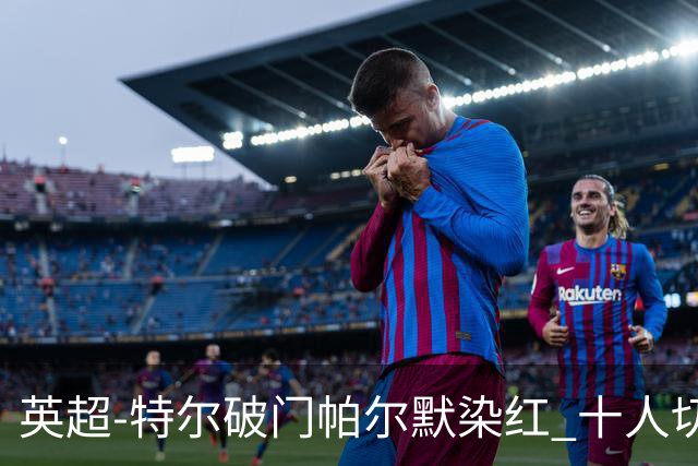 英超-特尔破门帕尔默染红 十人切尔西0-2送热刺两连胜