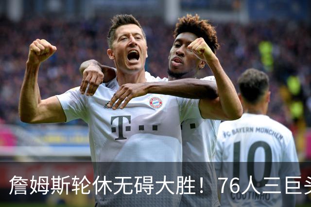 詹姆斯轮休无碍大胜！76人三巨头狂砍81分，大胜雄鹿豪取3连胜！