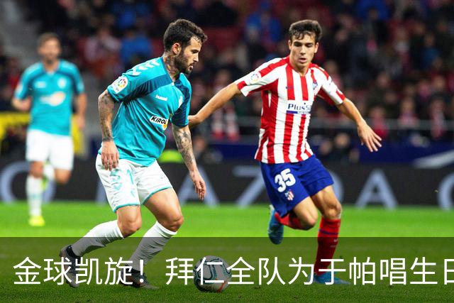 金球凯旋!拜仁全队为于帕唱生日歌 凯恩将在本周主场展示金球奖