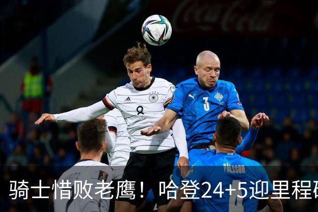 骑士惜败老鹰！哈登24+5迎里程碑，麦科勒姆8中1，米切尔22+3无缘绝平