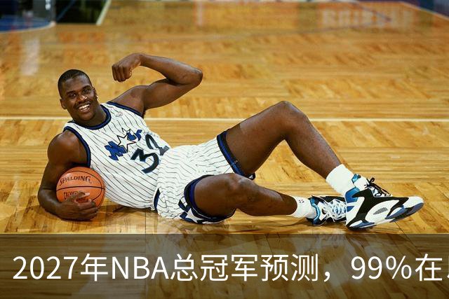 2027年NBA总冠军预测，99％在以下四支球队产生