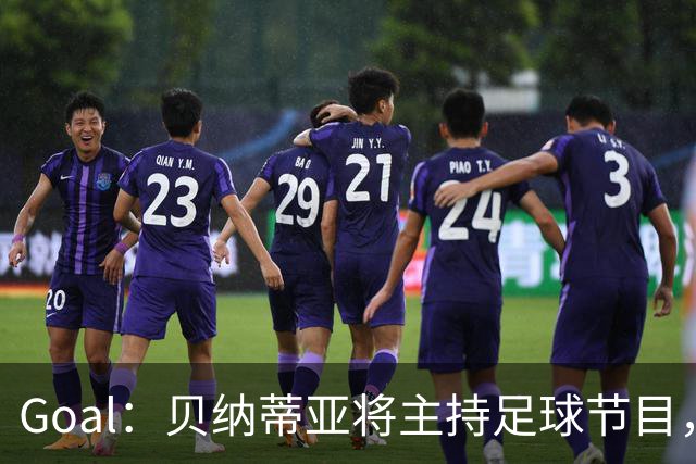 Goal：贝纳蒂亚将主持足球节目，米兰总监邀约疑似暂被搁置